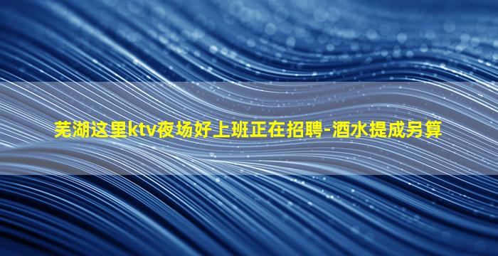 芜湖这里ktv夜场好上班正在招聘-酒水提成另算